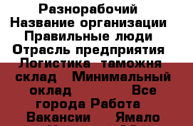 Разнорабочий › Название организации ­ Правильные люди › Отрасль предприятия ­ Логистика, таможня, склад › Минимальный оклад ­ 30 000 - Все города Работа » Вакансии   . Ямало-Ненецкий АО,Губкинский г.